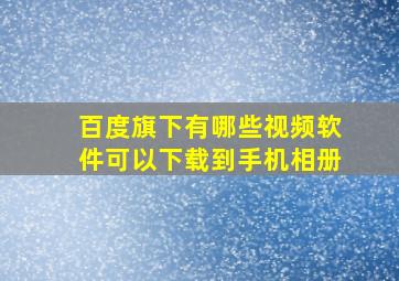 百度旗下有哪些视频软件可以下载到手机相册