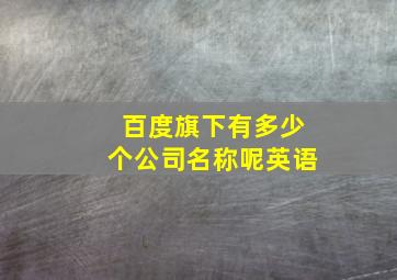 百度旗下有多少个公司名称呢英语