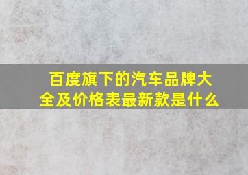 百度旗下的汽车品牌大全及价格表最新款是什么