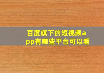 百度旗下的短视频app有哪些平台可以看