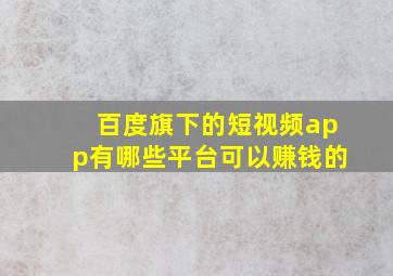 百度旗下的短视频app有哪些平台可以赚钱的