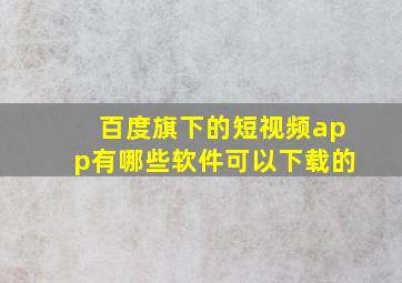 百度旗下的短视频app有哪些软件可以下载的