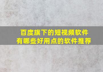 百度旗下的短视频软件有哪些好用点的软件推荐