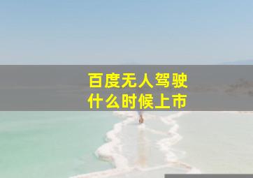 百度无人驾驶什么时候上市