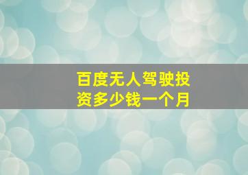 百度无人驾驶投资多少钱一个月