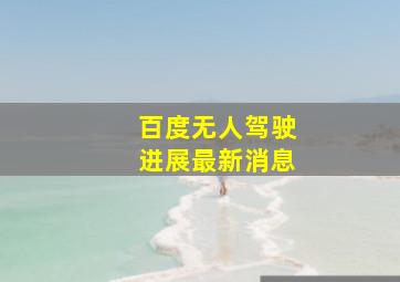 百度无人驾驶进展最新消息