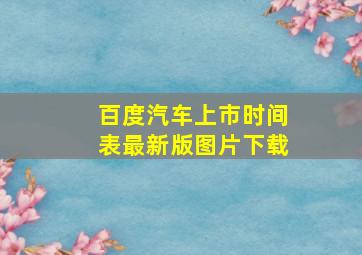 百度汽车上市时间表最新版图片下载