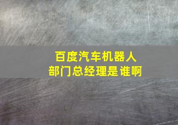 百度汽车机器人部门总经理是谁啊