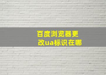 百度浏览器更改ua标识在哪