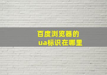 百度浏览器的ua标识在哪里