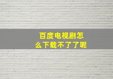 百度电视剧怎么下载不了了呢