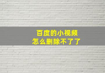 百度的小视频怎么删除不了了