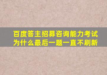 百度答主招募咨询能力考试为什么最后一题一直不刷新