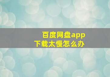 百度网盘app下载太慢怎么办