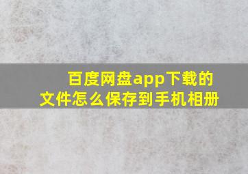 百度网盘app下载的文件怎么保存到手机相册