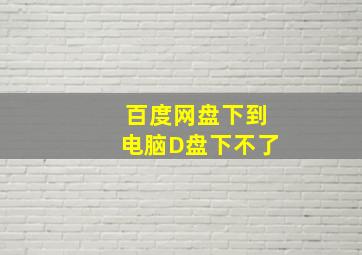 百度网盘下到电脑D盘下不了