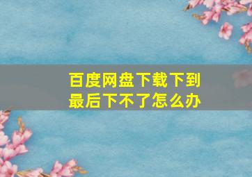 百度网盘下载下到最后下不了怎么办