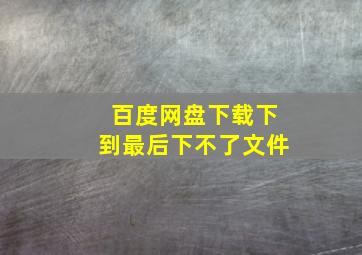 百度网盘下载下到最后下不了文件