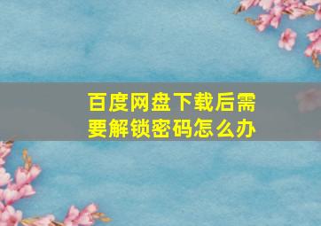 百度网盘下载后需要解锁密码怎么办