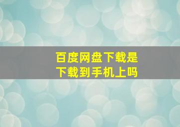 百度网盘下载是下载到手机上吗