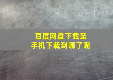 百度网盘下载至手机下载到哪了呢