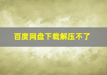 百度网盘下载解压不了