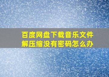 百度网盘下载音乐文件解压缩没有密码怎么办