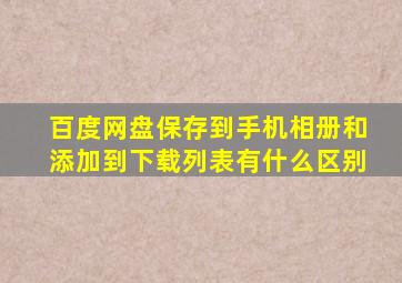 百度网盘保存到手机相册和添加到下载列表有什么区别