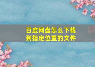 百度网盘怎么下载到指定位置的文件