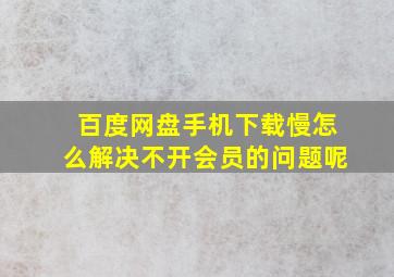 百度网盘手机下载慢怎么解决不开会员的问题呢