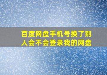 百度网盘手机号换了别人会不会登录我的网盘