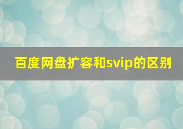 百度网盘扩容和svip的区别