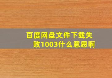 百度网盘文件下载失败1003什么意思啊