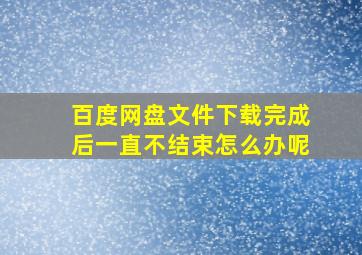 百度网盘文件下载完成后一直不结束怎么办呢