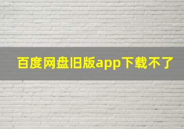 百度网盘旧版app下载不了