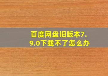 百度网盘旧版本7.9.0下载不了怎么办