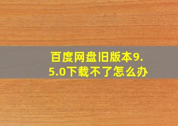 百度网盘旧版本9.5.0下载不了怎么办