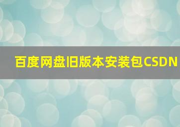 百度网盘旧版本安装包CSDN