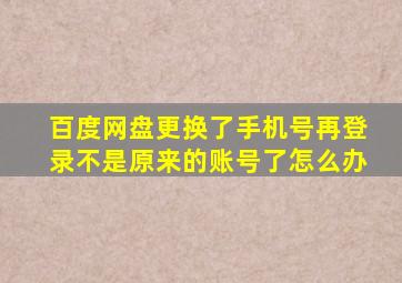 百度网盘更换了手机号再登录不是原来的账号了怎么办