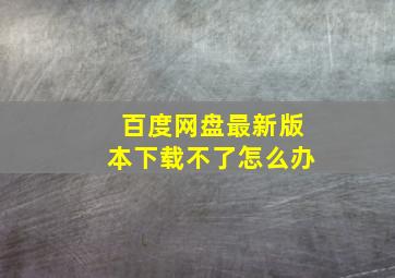 百度网盘最新版本下载不了怎么办