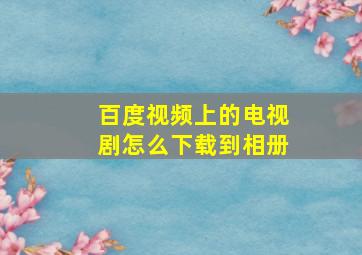 百度视频上的电视剧怎么下载到相册