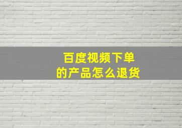 百度视频下单的产品怎么退货