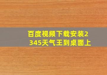 百度视频下载安装2345天气王到桌面上