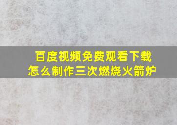 百度视频免费观看下载怎么制作三次燃烧火箭炉