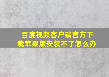 百度视频客户端官方下载苹果版安装不了怎么办