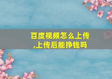 百度视频怎么上传,上传后能挣钱吗