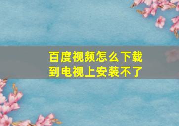 百度视频怎么下载到电视上安装不了