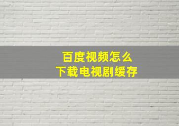 百度视频怎么下载电视剧缓存