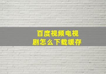 百度视频电视剧怎么下载缓存