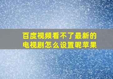 百度视频看不了最新的电视剧怎么设置呢苹果